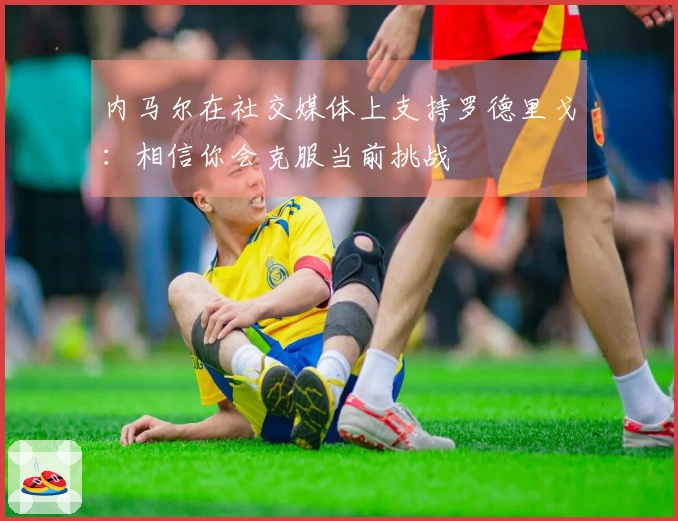 内马尔在社交媒体上支持罗德里戈：相信你会克服当前挑战