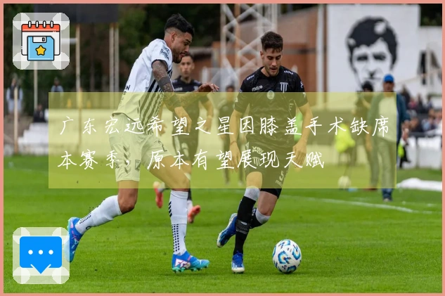 广东宏远希望之星因膝盖手术缺席本赛季，原本有望展现天赋