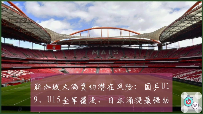 新加坡大满贯的潜在风险：国乒U19、U15全军覆没，日本涌现最强劲对手