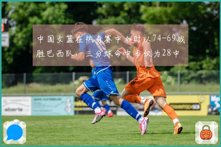 中国女篮在热身赛中加时以74-69战胜巴西队，三分球命中率仅为28中5