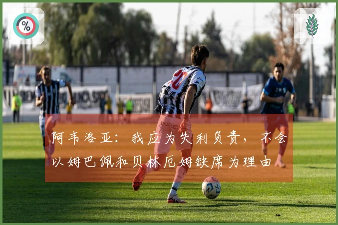 阿韦洛亚：我应为失利负责，不会以姆巴佩和贝林厄姆缺席为理由