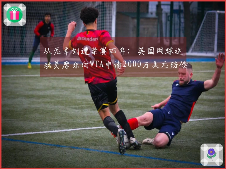 从无辜到遭禁赛四年：英国网球运动员摩尔向WTA申请2000万美元赔偿
