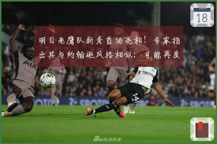 明日老鹰队新秀首场亮相！专家指出其与约翰逊风格相似：可能再度易手