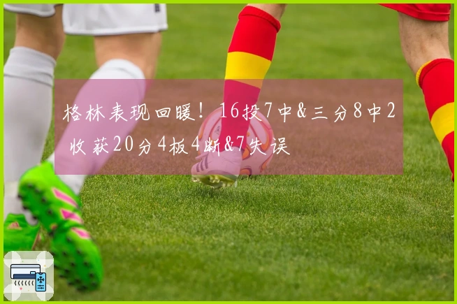 格林表现回暖！16投7中&三分8中2 收获20分4板4断&7失误