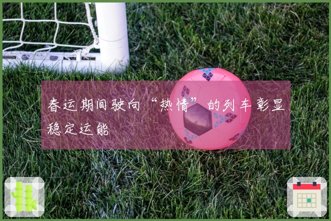 春运期间驶向“热情”的列车彰显稳定运能