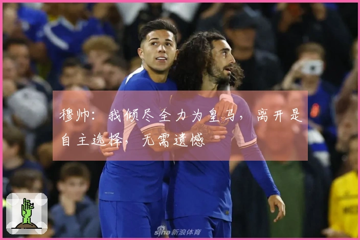 穆帅：我倾尽全力为皇马，离开是自主选择，无需遗憾