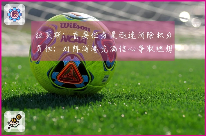 拉莫斯：首要任务是迅速消除积分负担；对阵海港充满信心争取理想分数