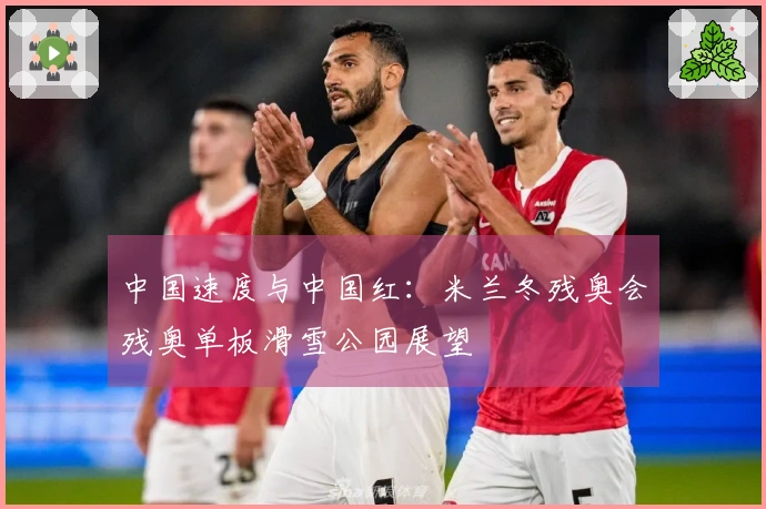 中国速度与中国红：米兰冬残奥会残奥单板滑雪公园展望
