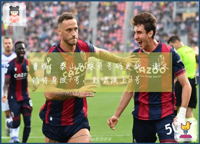 鲁媒：泰山队球员号码更新，谢文能将身披7号，彭啸换上3号