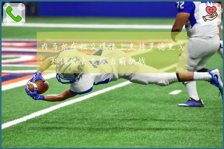 内马尔在社交媒体上支持罗德里戈：相信你会克服当前挑战