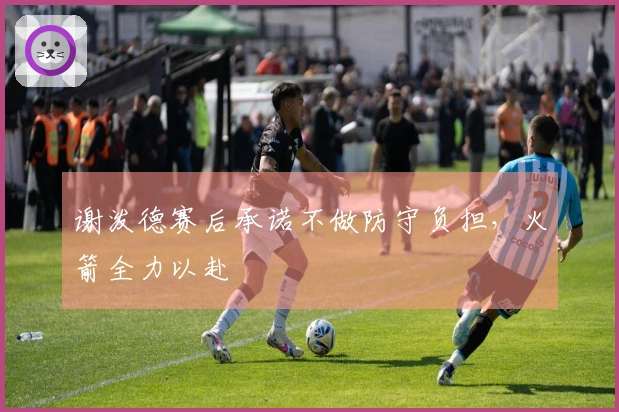 谢泼德赛后承诺不做防守负担，火箭全力以赴