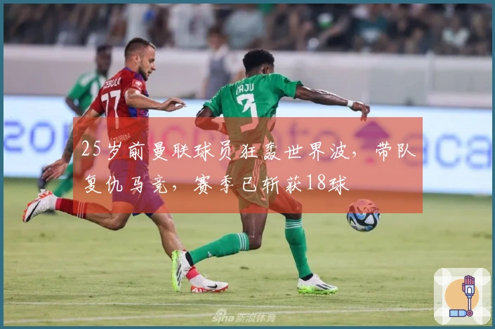 25岁前曼联球员狂轰世界波，带队复仇马竞，赛季已斩获18球