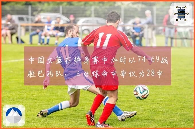 中国女篮在热身赛中加时以74-69战胜巴西队，三分球命中率仅为28中5