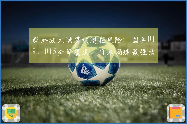 新加坡大满贯的潜在风险：国乒U19、U15全军覆没，日本涌现最强劲对手