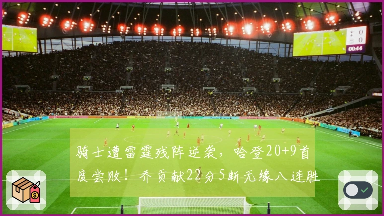 骑士遭雷霆残阵逆袭，哈登20+9首度尝败！乔贡献22分5断无缘八连胜