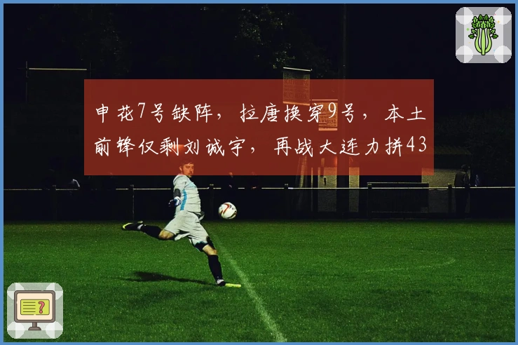 申花7号缺阵，拉唐换穿9号，本土前锋仅剩刘诚宇，再战大连力拼433