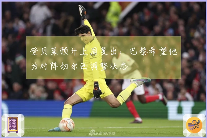 登贝莱预计上周复出，巴黎希望他为对阵切尔西调整状态