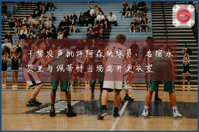 卡努发声批评阿森纳球员，名宿永贝里与佩蒂特当场离开更衣室