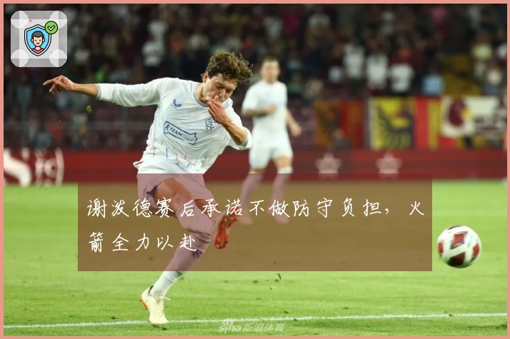 谢泼德赛后承诺不做防守负担，火箭全力以赴