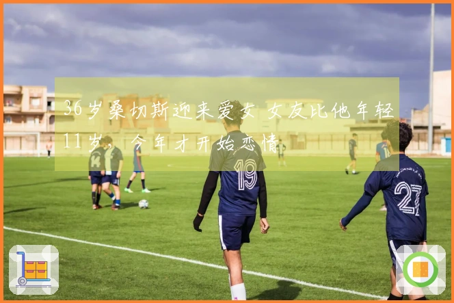 36岁桑切斯迎来爱女 女友比他年轻11岁，今年才开始恋情