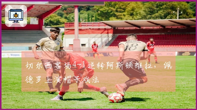切尔西客场4-1逆转阿斯顿维拉，佩德罗上演帽子戏法
