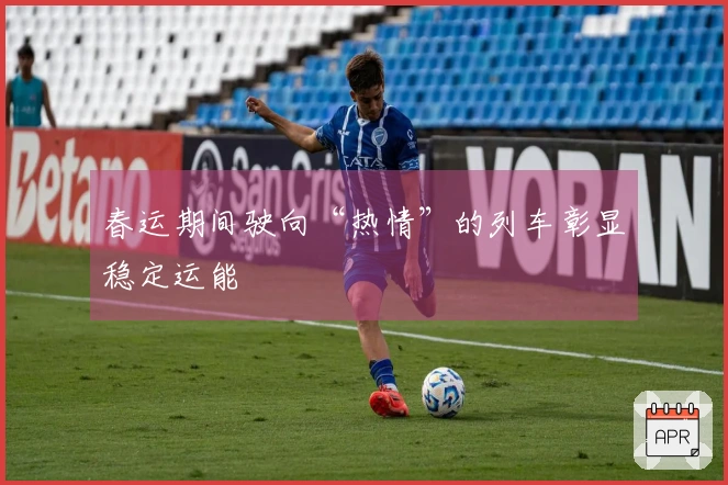 春运期间驶向“热情”的列车彰显稳定运能