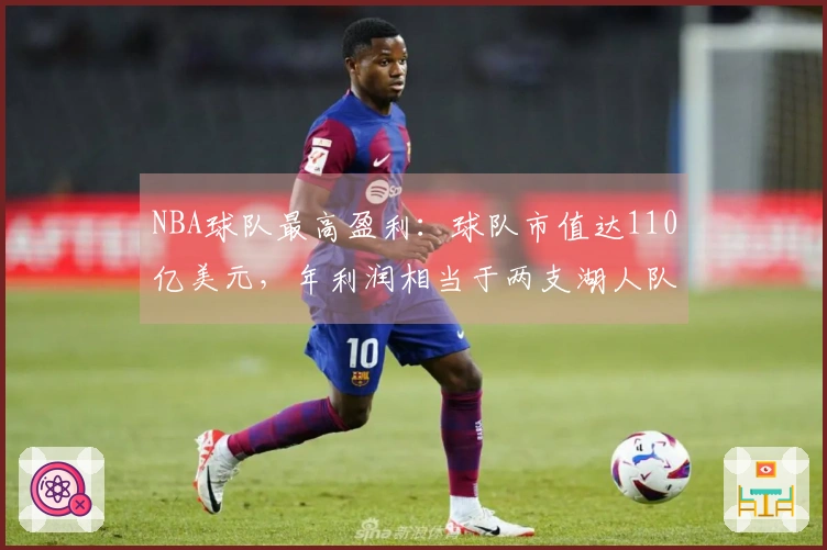 NBA球队最高盈利：球队市值达110亿美元，年利润相当于两支湖人队之和。