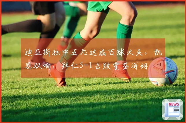 迪亚斯独中五元达成百球大关，凯恩双响，拜仁5-1击败霍芬海姆