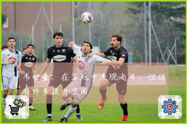 韦世豪：在亚冠中表现尚可，但仍有许多提升空间