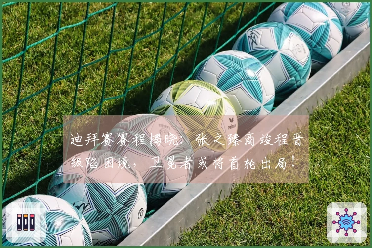 迪拜赛赛程揭晓：张之臻商竣程晋级陷困境，卫冕者或将首轮出局！