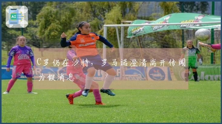 C罗仍在沙特，罗马诺澄清离开传闻为假消息