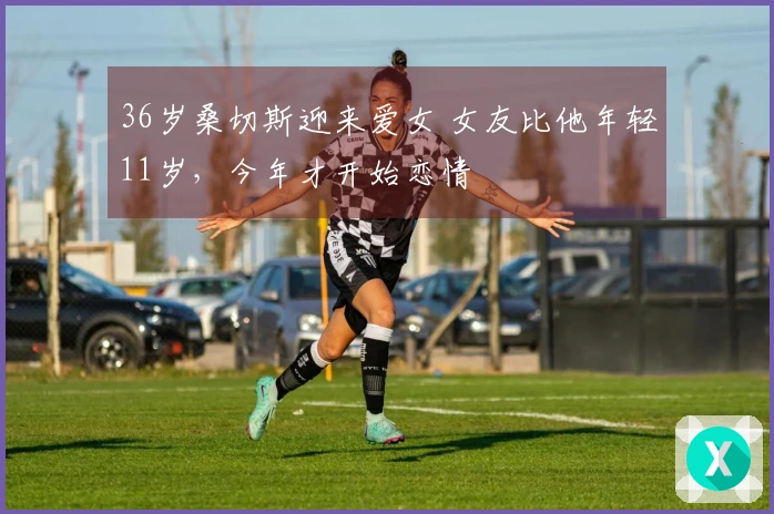 36岁桑切斯迎来爱女 女友比他年轻11岁，今年才开始恋情